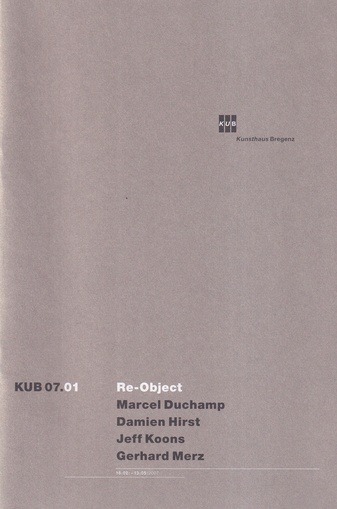 Re-Object: Marcel Duchamp/ Damien Hirst/ Jeff Koons/ Gerhard Merz. [Kunsthaus Bregenz] KUB 07.01. 18/02 - 13/05/2007