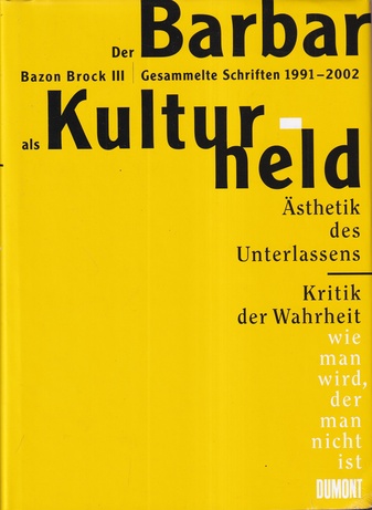 DER BARBAR ALS KULTURHELD: BAZON BROCK III. Gesammelte Schriften 1991-2002. Ästhetik des Unterlassens. Kritik der Wahrheit. wie man wird, der man ist