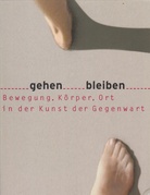 gehen bleiben. Bewegung, Körper, Ort in der Kunst der Gegenwart
