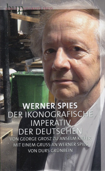 Werner Spies. DER IKONOGRAFISCHE IMPERATIV DER DEUTSCHEN. Von George Grosz zu Anselm Kiefer. Mit einem Gruß an Werner Spies von Durs Grünbein