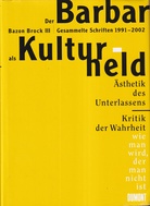 DER BARBAR ALS KULTURHELD: BAZON BROCK III. Gesammelte Schriften 1991-2002. Ästhetik des Unterlassens. Kritik der Wahrheit. wie man wird, der man ist