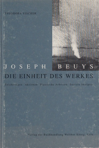 Theodora Vischer. Joseph Beuys. Die Einheit des Werkes. Zeichnungen / Aktionen / Plastische Arbeiten / Soziale Skulptur