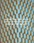 RECONSTRUCTING SPACE. ARCHITECTURE IN RECENT GERMAN PHOTOGRAPHY
