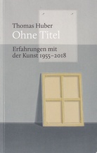 Thomas Huber. Ohne Titel. Erfahrungen mit der Kunst 1955 - 2018