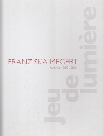 FRANZISKA MEGERT. Werke 1980 - 2011 [jeu de lumiere]