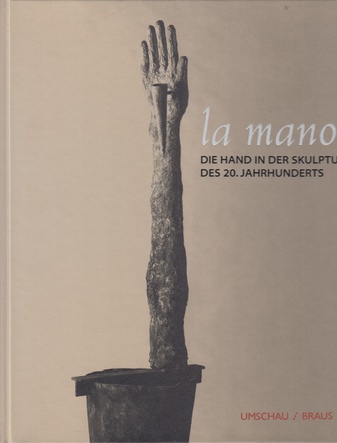 la mano. Die Hand in der Skulptur des 20. Jahrhunderts. Städtisches Museum Heilbronn, 21. Mai - 29. August 1999