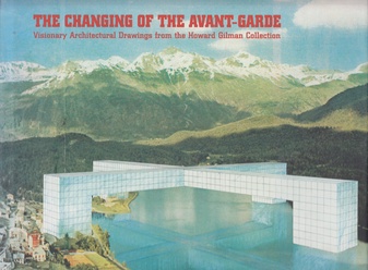 THE CHANGING OF THE AVANT-GARDE. Visionary Architectural Drawings from the Howard Gilman Collection
