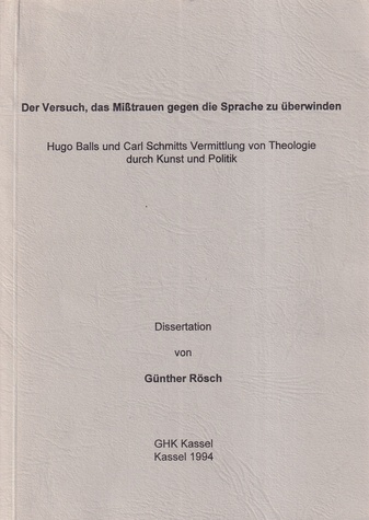 Der Versuch, das Mißtrauen gegen die Sprache zu überwinden. Hugo Balls und Carl Schmitts Vermittlung von Theologie durch Kunst und Politik. Dissertation von Günther Rösch