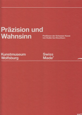 Präzision und Wahnsinn. Positionen der Schweizer Kunst von Hodler bis Hirschhorn