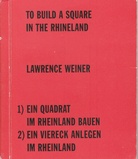 LAWRENCE WEINER. TO BUILD A SQUARE IN THE RHINELAND. EIN QUADRAT IM RHEINLAND BAUEN. EIN VIERECK ANLEGEN IM RHEINLAND.
